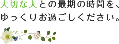 大切な人との最期の時間を、ゆっくりお過ごしください。