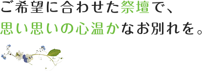 ご希望に合わせた祭壇で、思い思いの心温かなお別れを。