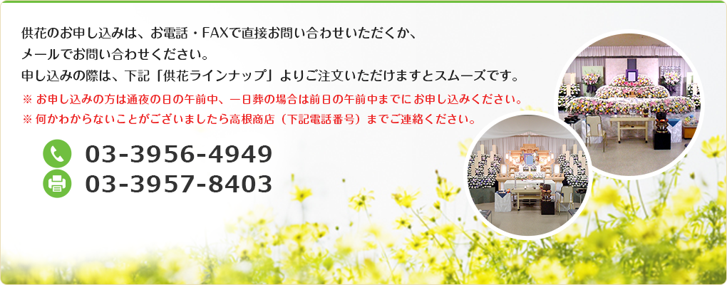 供花のお申し込みは、お電話・FAXで直接お問い合わせいただくか、メールでお問い合わせください。申し込みの際は、下記「供花ラインナップ」よりごしていただけますとスムーズです。