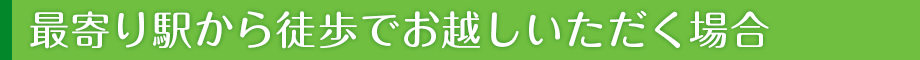 最寄り駅から徒歩でお越しいただく場合